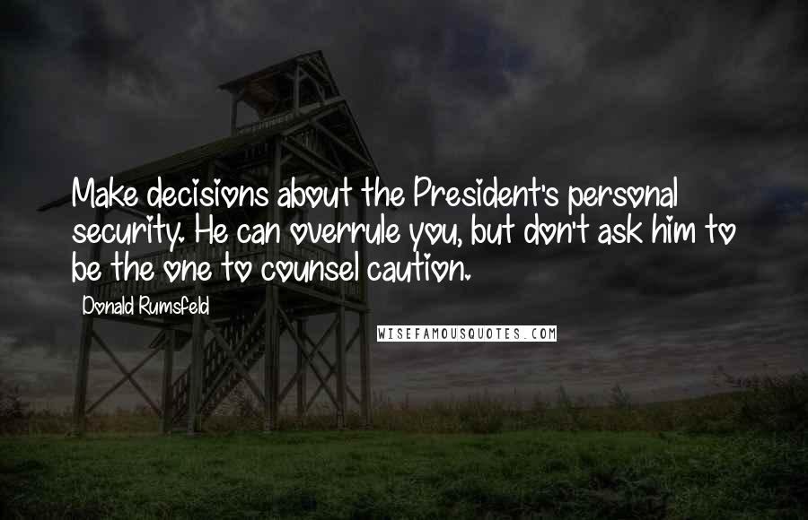 Donald Rumsfeld Quotes: Make decisions about the President's personal security. He can overrule you, but don't ask him to be the one to counsel caution.