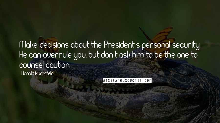 Donald Rumsfeld Quotes: Make decisions about the President's personal security. He can overrule you, but don't ask him to be the one to counsel caution.