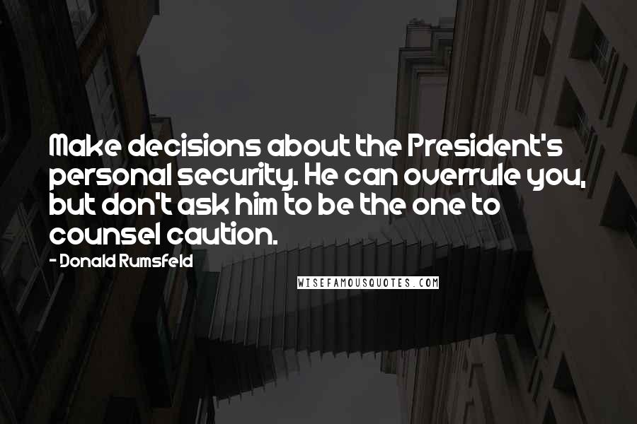 Donald Rumsfeld Quotes: Make decisions about the President's personal security. He can overrule you, but don't ask him to be the one to counsel caution.