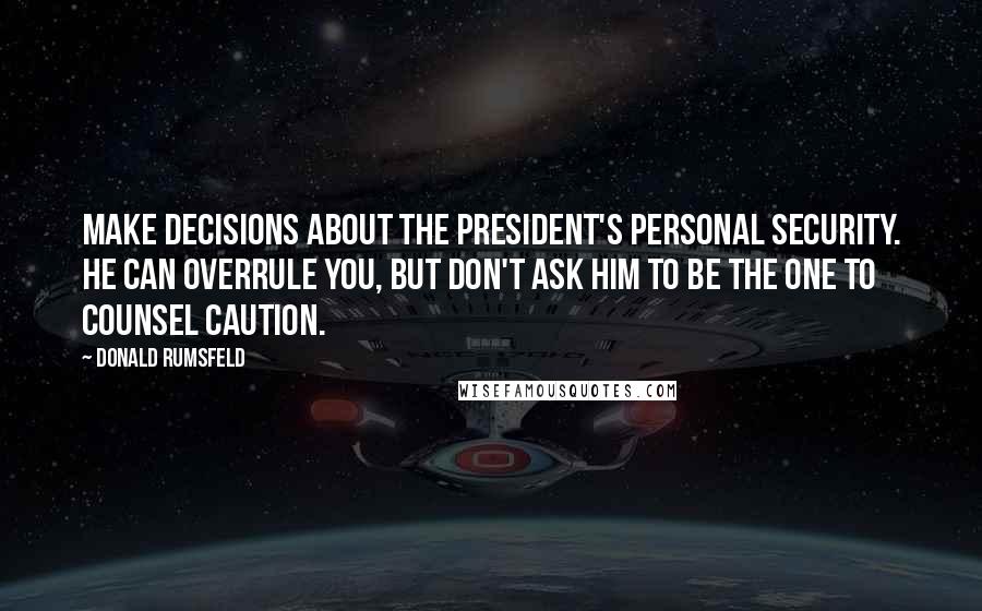 Donald Rumsfeld Quotes: Make decisions about the President's personal security. He can overrule you, but don't ask him to be the one to counsel caution.