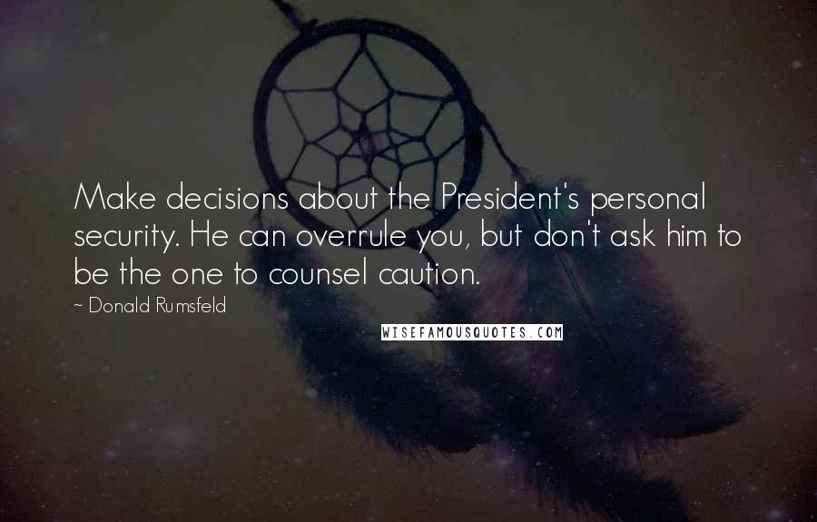 Donald Rumsfeld Quotes: Make decisions about the President's personal security. He can overrule you, but don't ask him to be the one to counsel caution.