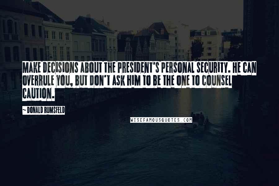 Donald Rumsfeld Quotes: Make decisions about the President's personal security. He can overrule you, but don't ask him to be the one to counsel caution.