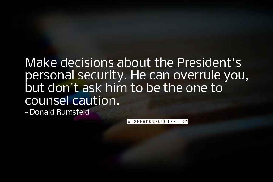 Donald Rumsfeld Quotes: Make decisions about the President's personal security. He can overrule you, but don't ask him to be the one to counsel caution.