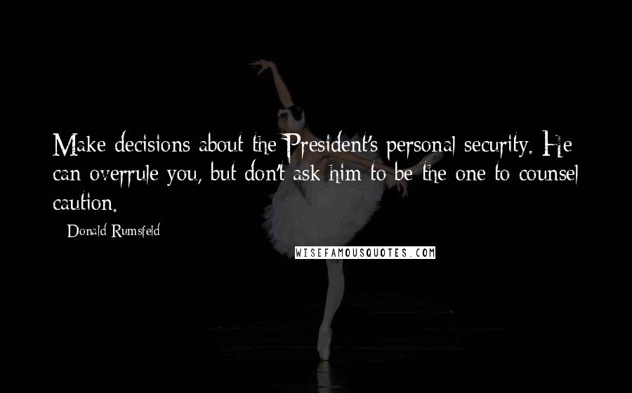 Donald Rumsfeld Quotes: Make decisions about the President's personal security. He can overrule you, but don't ask him to be the one to counsel caution.