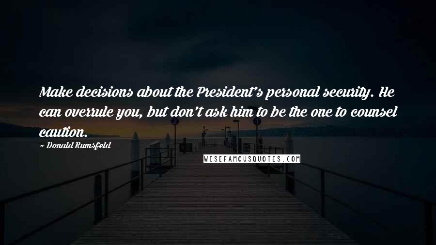 Donald Rumsfeld Quotes: Make decisions about the President's personal security. He can overrule you, but don't ask him to be the one to counsel caution.