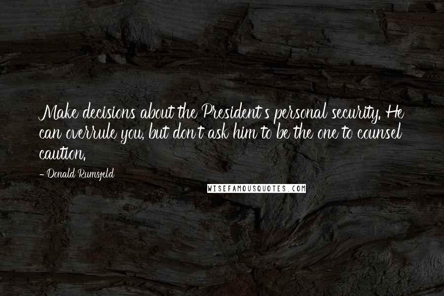 Donald Rumsfeld Quotes: Make decisions about the President's personal security. He can overrule you, but don't ask him to be the one to counsel caution.