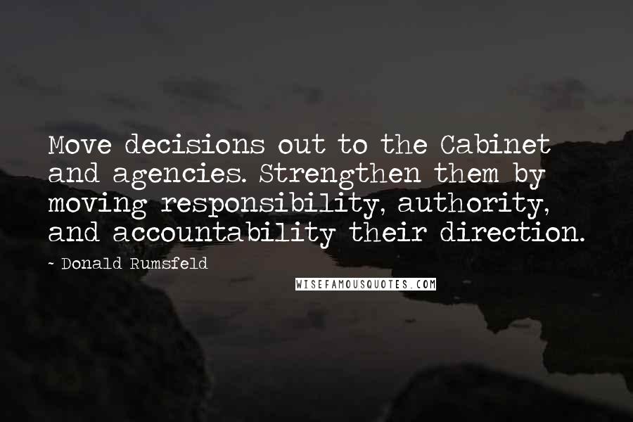 Donald Rumsfeld Quotes: Move decisions out to the Cabinet and agencies. Strengthen them by moving responsibility, authority, and accountability their direction.