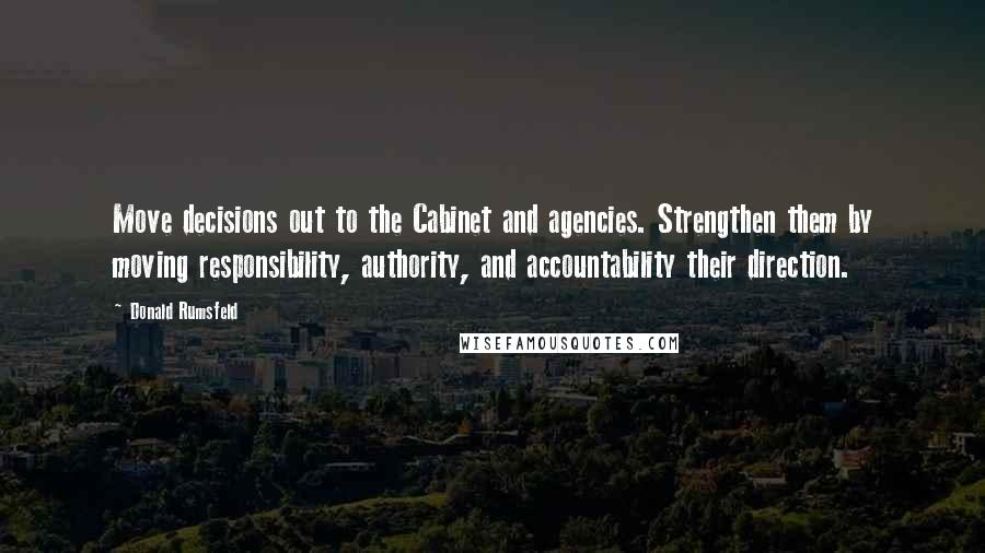 Donald Rumsfeld Quotes: Move decisions out to the Cabinet and agencies. Strengthen them by moving responsibility, authority, and accountability their direction.