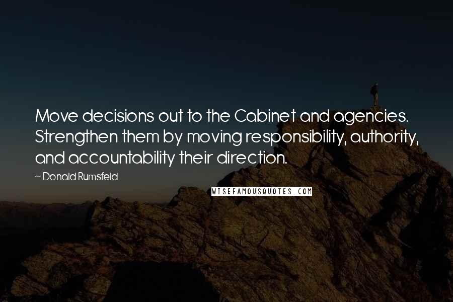 Donald Rumsfeld Quotes: Move decisions out to the Cabinet and agencies. Strengthen them by moving responsibility, authority, and accountability their direction.