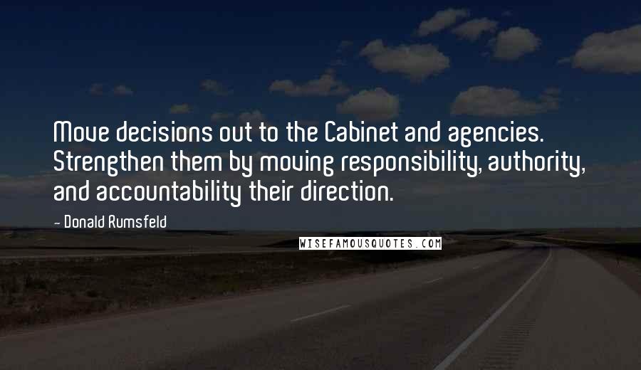 Donald Rumsfeld Quotes: Move decisions out to the Cabinet and agencies. Strengthen them by moving responsibility, authority, and accountability their direction.