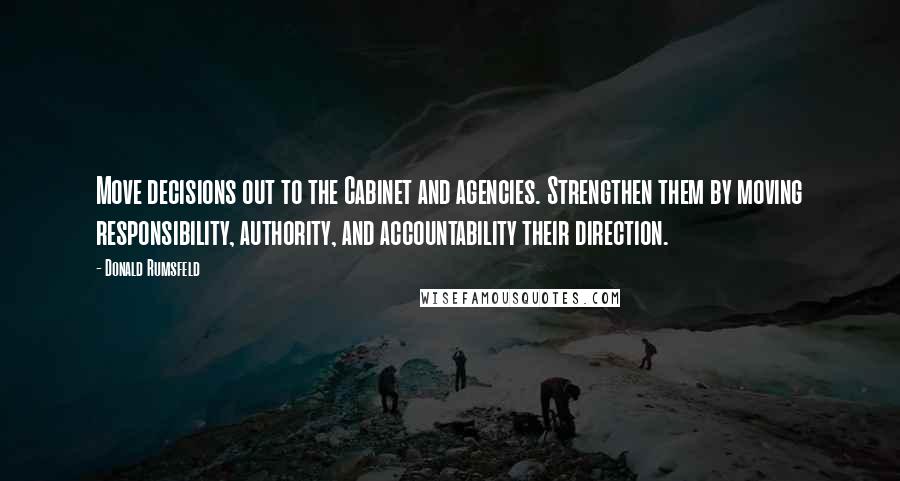 Donald Rumsfeld Quotes: Move decisions out to the Cabinet and agencies. Strengthen them by moving responsibility, authority, and accountability their direction.