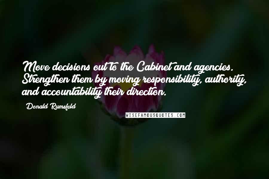 Donald Rumsfeld Quotes: Move decisions out to the Cabinet and agencies. Strengthen them by moving responsibility, authority, and accountability their direction.