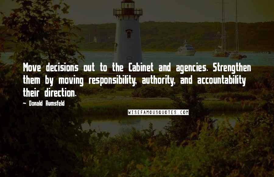 Donald Rumsfeld Quotes: Move decisions out to the Cabinet and agencies. Strengthen them by moving responsibility, authority, and accountability their direction.