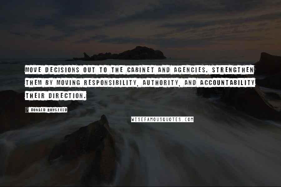 Donald Rumsfeld Quotes: Move decisions out to the Cabinet and agencies. Strengthen them by moving responsibility, authority, and accountability their direction.