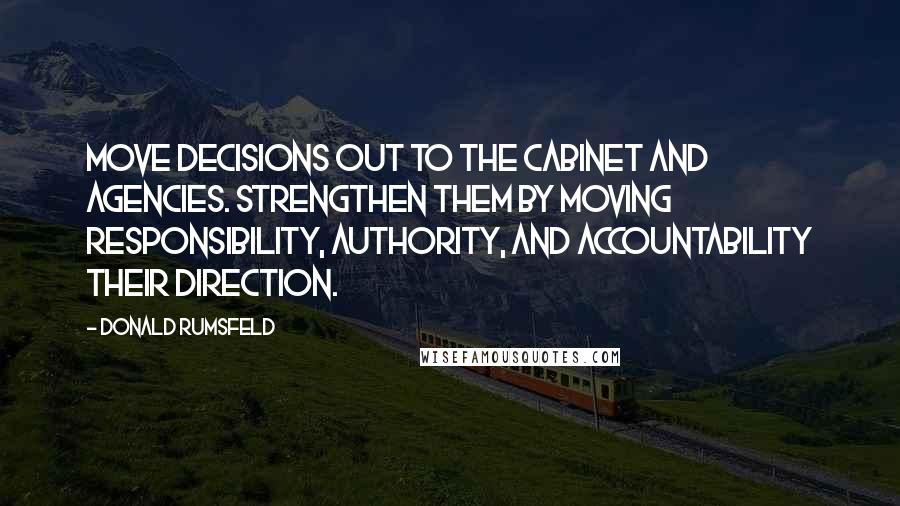 Donald Rumsfeld Quotes: Move decisions out to the Cabinet and agencies. Strengthen them by moving responsibility, authority, and accountability their direction.