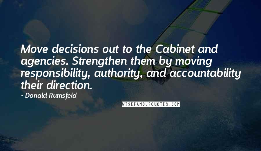 Donald Rumsfeld Quotes: Move decisions out to the Cabinet and agencies. Strengthen them by moving responsibility, authority, and accountability their direction.