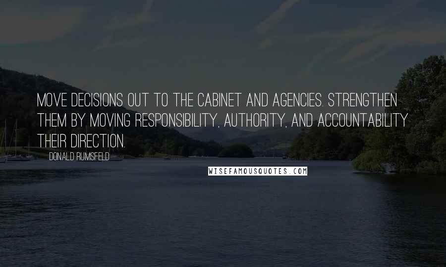Donald Rumsfeld Quotes: Move decisions out to the Cabinet and agencies. Strengthen them by moving responsibility, authority, and accountability their direction.