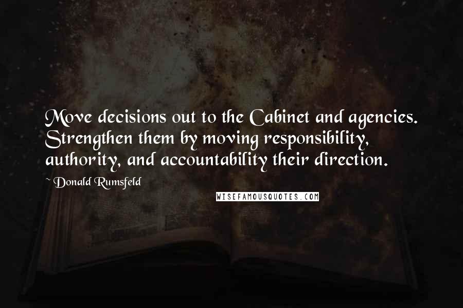 Donald Rumsfeld Quotes: Move decisions out to the Cabinet and agencies. Strengthen them by moving responsibility, authority, and accountability their direction.