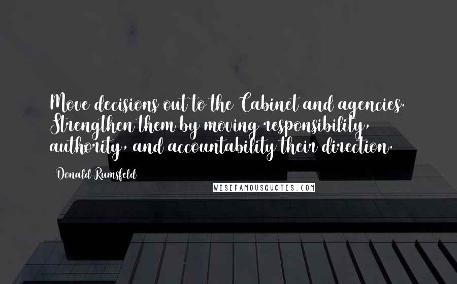 Donald Rumsfeld Quotes: Move decisions out to the Cabinet and agencies. Strengthen them by moving responsibility, authority, and accountability their direction.