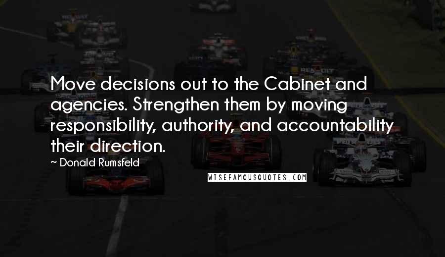 Donald Rumsfeld Quotes: Move decisions out to the Cabinet and agencies. Strengthen them by moving responsibility, authority, and accountability their direction.