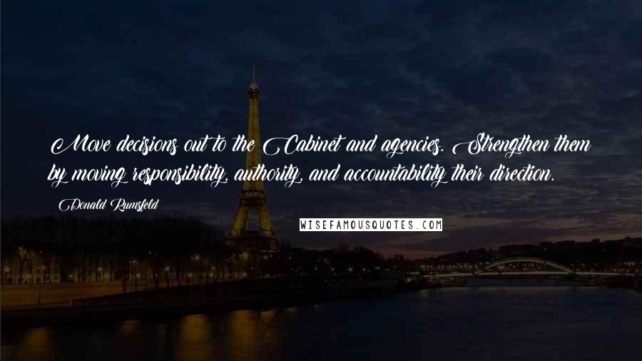 Donald Rumsfeld Quotes: Move decisions out to the Cabinet and agencies. Strengthen them by moving responsibility, authority, and accountability their direction.