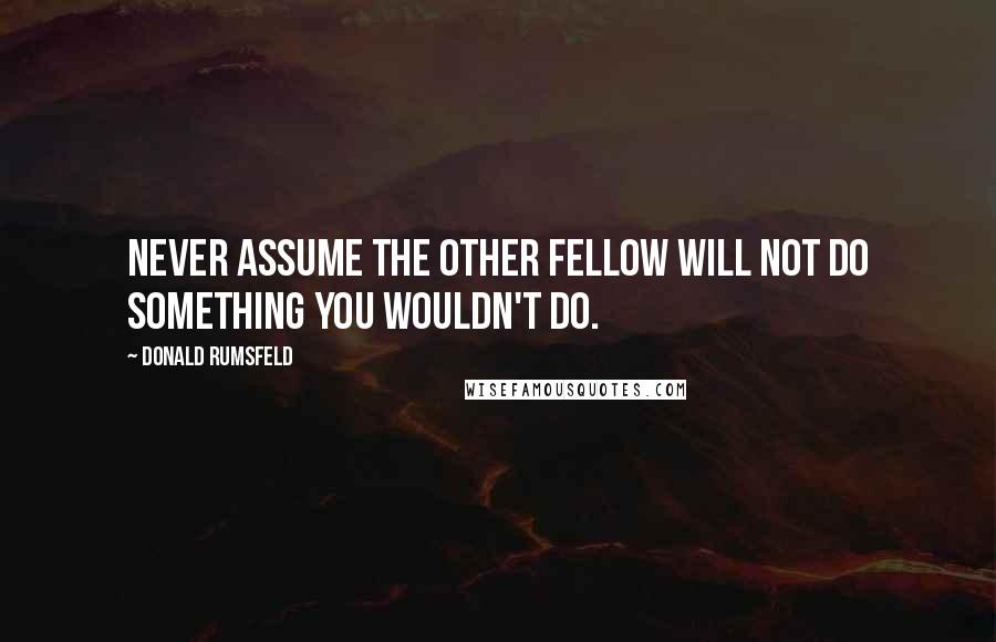 Donald Rumsfeld Quotes: Never assume the other fellow will not do something you wouldn't do.