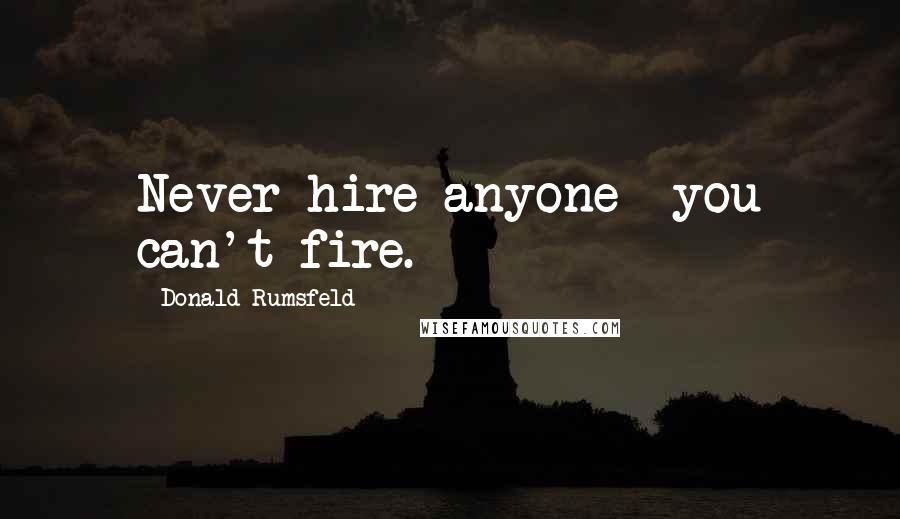 Donald Rumsfeld Quotes: Never hire anyone you can't fire.