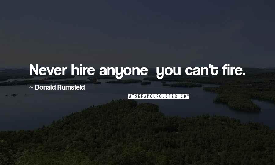 Donald Rumsfeld Quotes: Never hire anyone you can't fire.