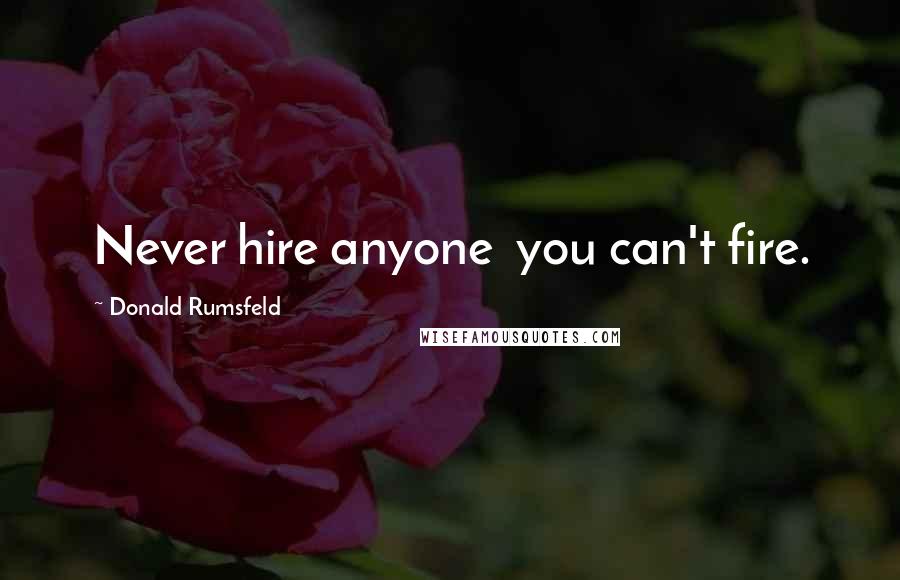 Donald Rumsfeld Quotes: Never hire anyone you can't fire.