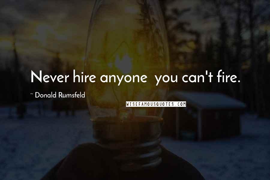 Donald Rumsfeld Quotes: Never hire anyone you can't fire.