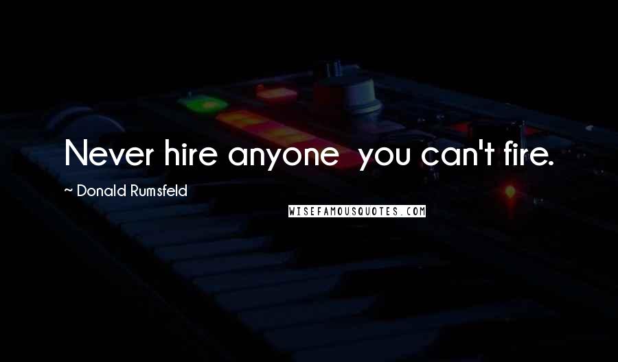 Donald Rumsfeld Quotes: Never hire anyone you can't fire.