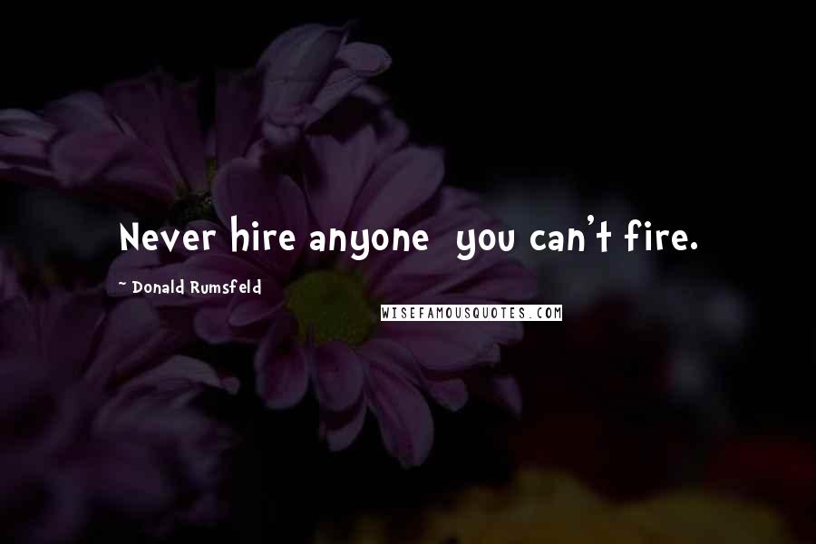 Donald Rumsfeld Quotes: Never hire anyone you can't fire.