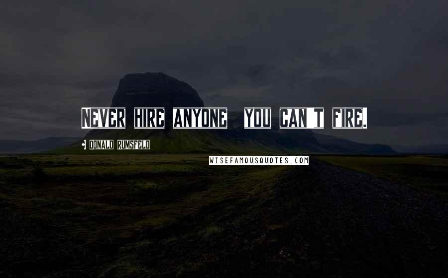 Donald Rumsfeld Quotes: Never hire anyone you can't fire.