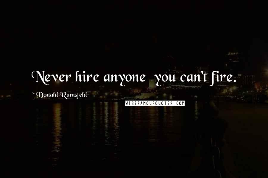 Donald Rumsfeld Quotes: Never hire anyone you can't fire.