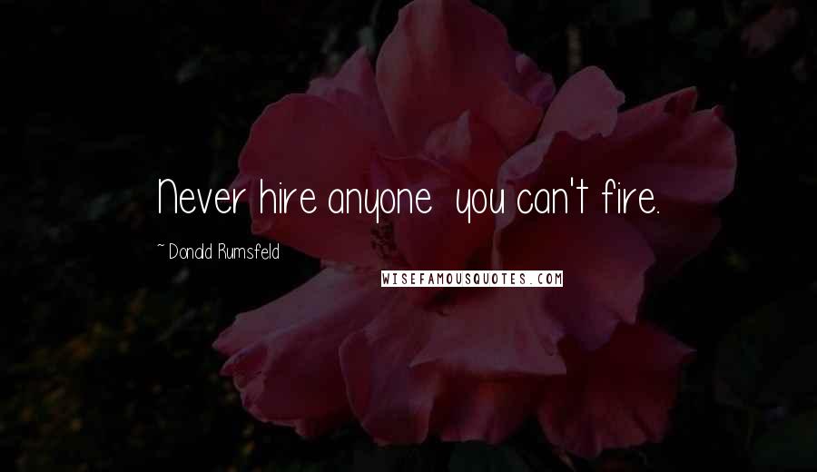Donald Rumsfeld Quotes: Never hire anyone you can't fire.
