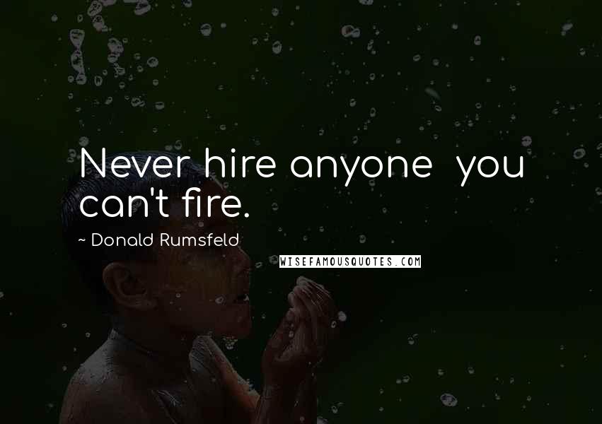 Donald Rumsfeld Quotes: Never hire anyone you can't fire.