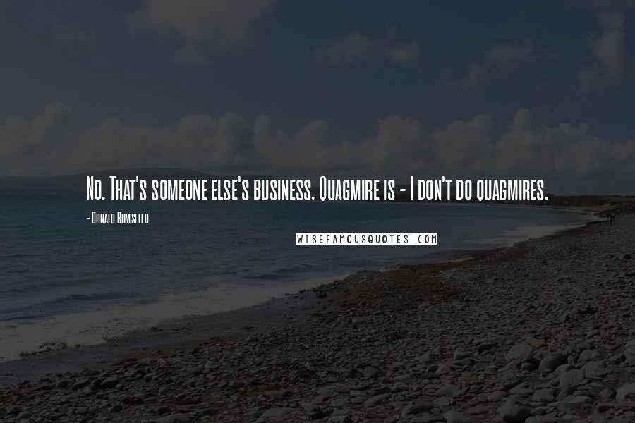 Donald Rumsfeld Quotes: No. That's someone else's business. Quagmire is - I don't do quagmires.