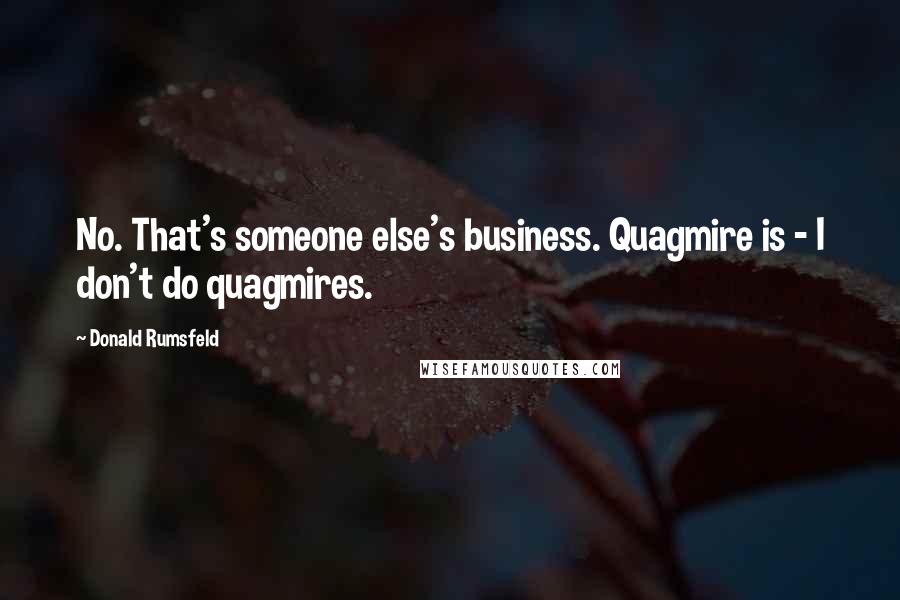 Donald Rumsfeld Quotes: No. That's someone else's business. Quagmire is - I don't do quagmires.