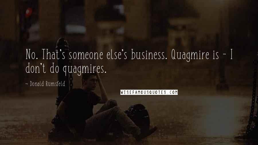 Donald Rumsfeld Quotes: No. That's someone else's business. Quagmire is - I don't do quagmires.