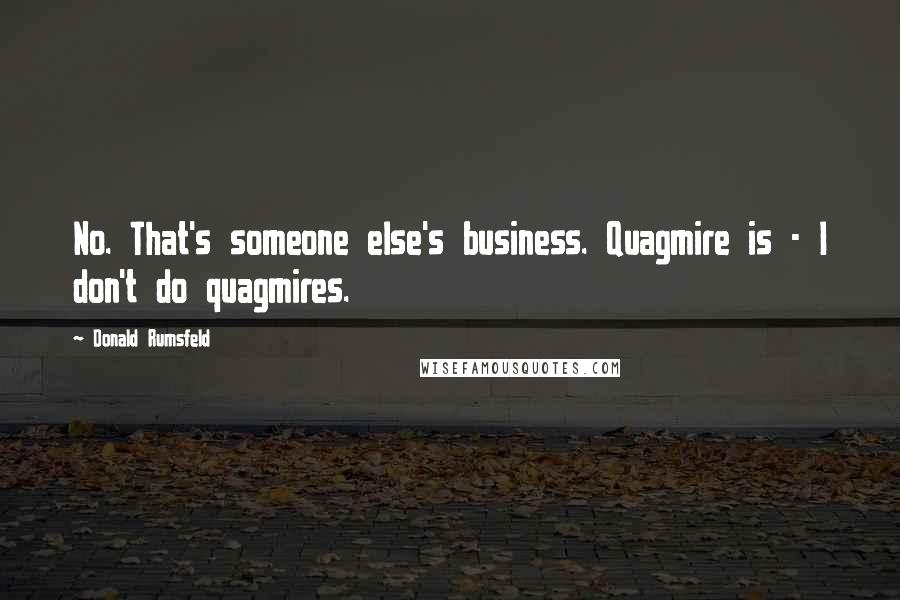 Donald Rumsfeld Quotes: No. That's someone else's business. Quagmire is - I don't do quagmires.