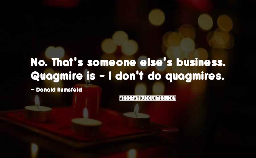 Donald Rumsfeld Quotes: No. That's someone else's business. Quagmire is - I don't do quagmires.