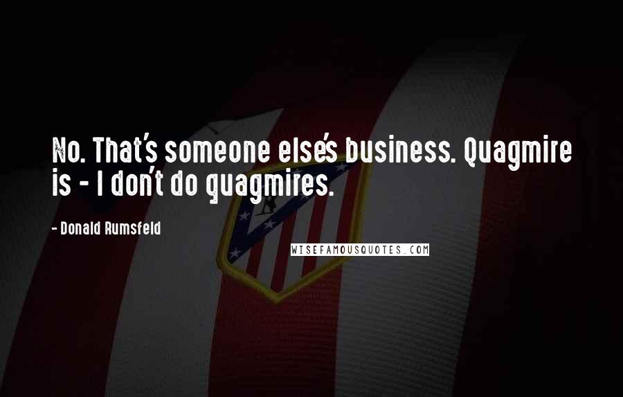 Donald Rumsfeld Quotes: No. That's someone else's business. Quagmire is - I don't do quagmires.