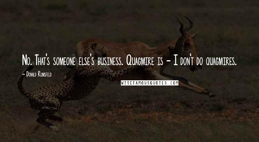 Donald Rumsfeld Quotes: No. That's someone else's business. Quagmire is - I don't do quagmires.