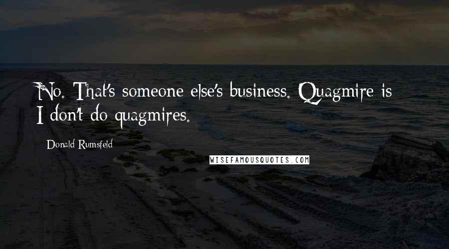 Donald Rumsfeld Quotes: No. That's someone else's business. Quagmire is - I don't do quagmires.