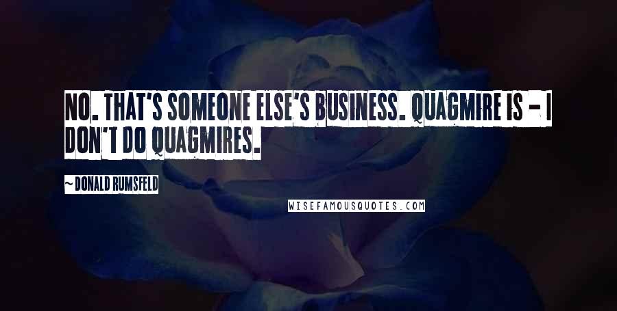 Donald Rumsfeld Quotes: No. That's someone else's business. Quagmire is - I don't do quagmires.