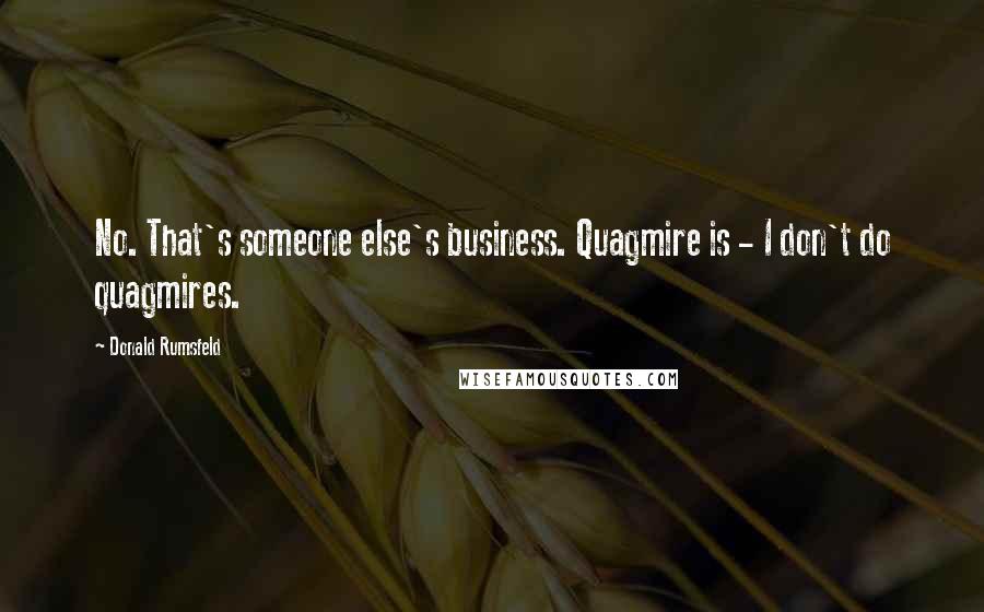 Donald Rumsfeld Quotes: No. That's someone else's business. Quagmire is - I don't do quagmires.