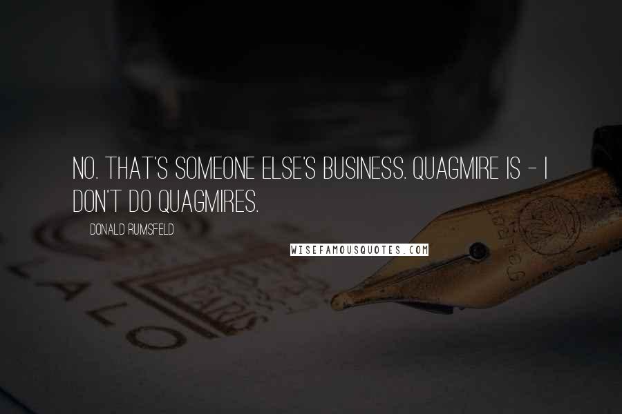 Donald Rumsfeld Quotes: No. That's someone else's business. Quagmire is - I don't do quagmires.