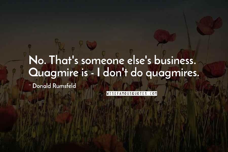 Donald Rumsfeld Quotes: No. That's someone else's business. Quagmire is - I don't do quagmires.