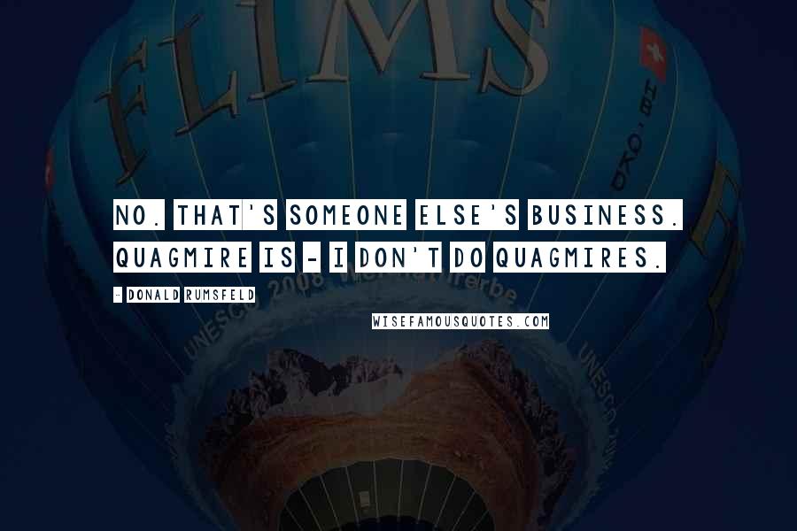 Donald Rumsfeld Quotes: No. That's someone else's business. Quagmire is - I don't do quagmires.