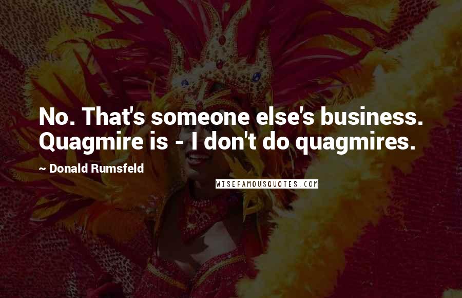 Donald Rumsfeld Quotes: No. That's someone else's business. Quagmire is - I don't do quagmires.